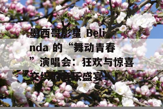 墨西哥影星 Belinda 的“舞动青春”演唱会：狂欢与惊喜交织的音乐盛宴！