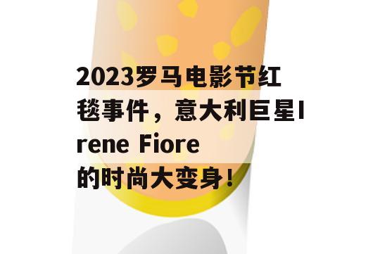 2023罗马电影节红毯事件，意大利巨星Irene Fiore的时尚大变身！